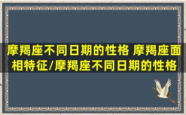 摩羯座不同日期的性格 摩羯座面相特征/摩羯座不同日期的性格 摩羯座面相特征-我的网站